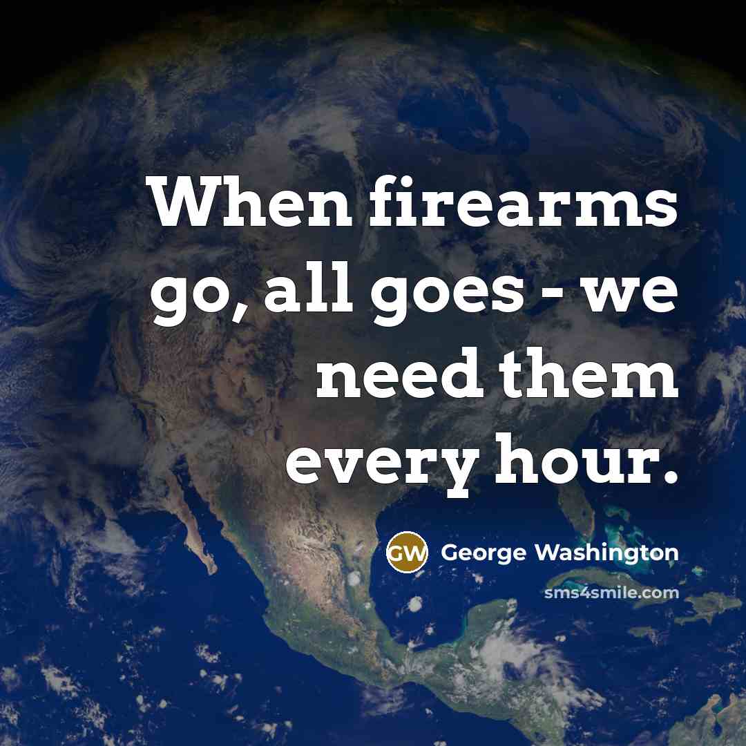 “When firearms go, all goes - we need them every hour.” quote by George Washington
