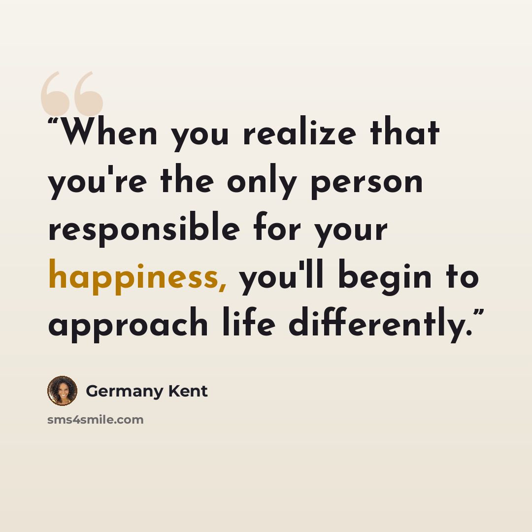 “When you realize that you're the only person responsible for your happiness, you'll begin to approach life differently.” quote by Germany Kent