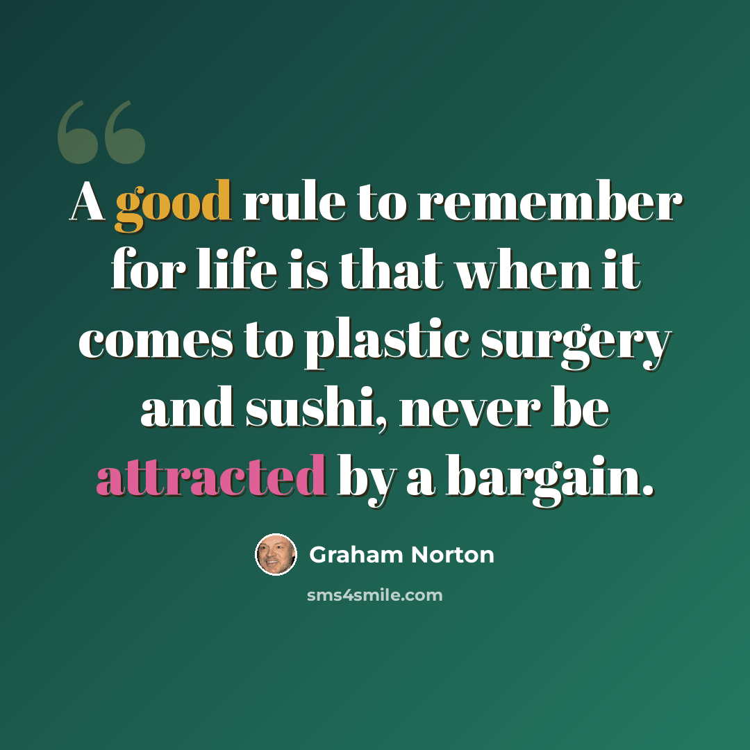 “A good rule to remember for life is that when it comes to plastic surgery and sushi, never be attracted by a bargain.” quote by Graham Norton