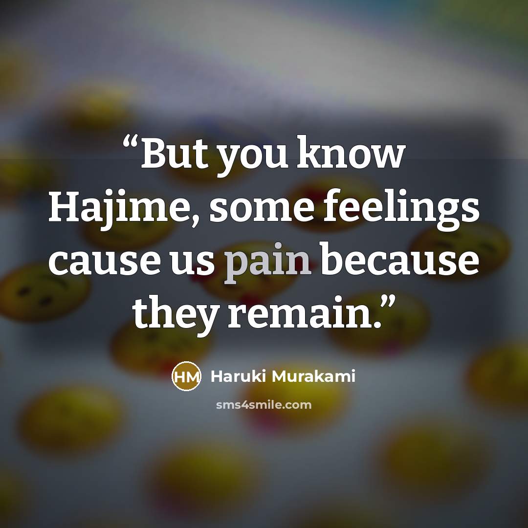 “But you know Hajime, some feelings cause us pain because they remain.” quote by Haruki Murakami
