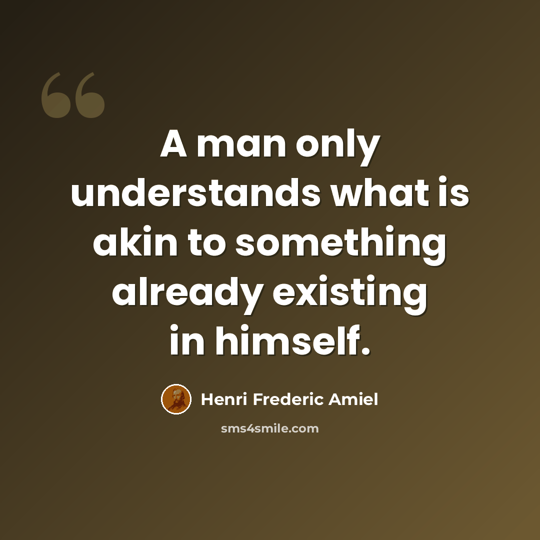 “A man only understands what is akin to something already existing in himself.” quote by Henri Frederic Amiel