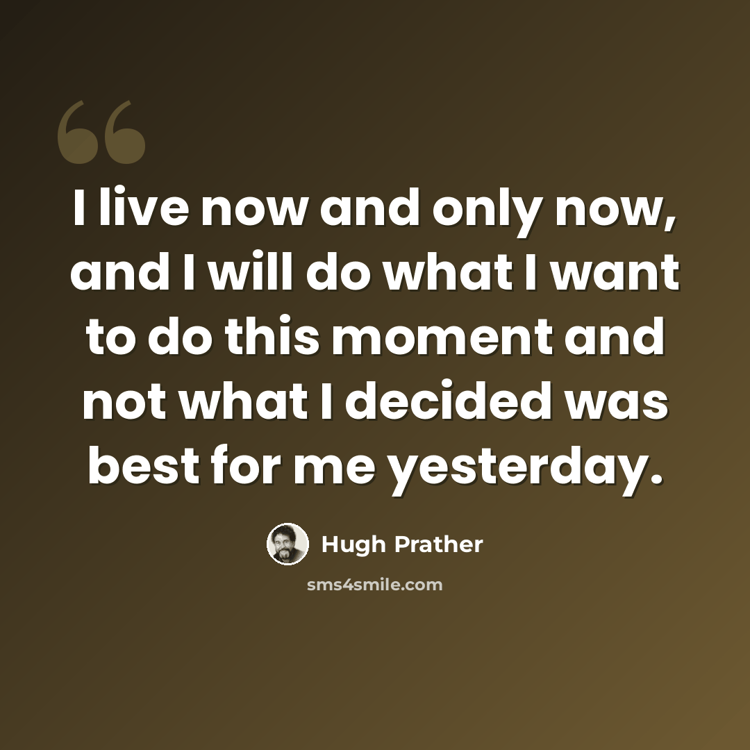“I live now and only now, and I will do what I want to do this moment and not what I decided was best for me yesterday.” quote by Hugh Prather