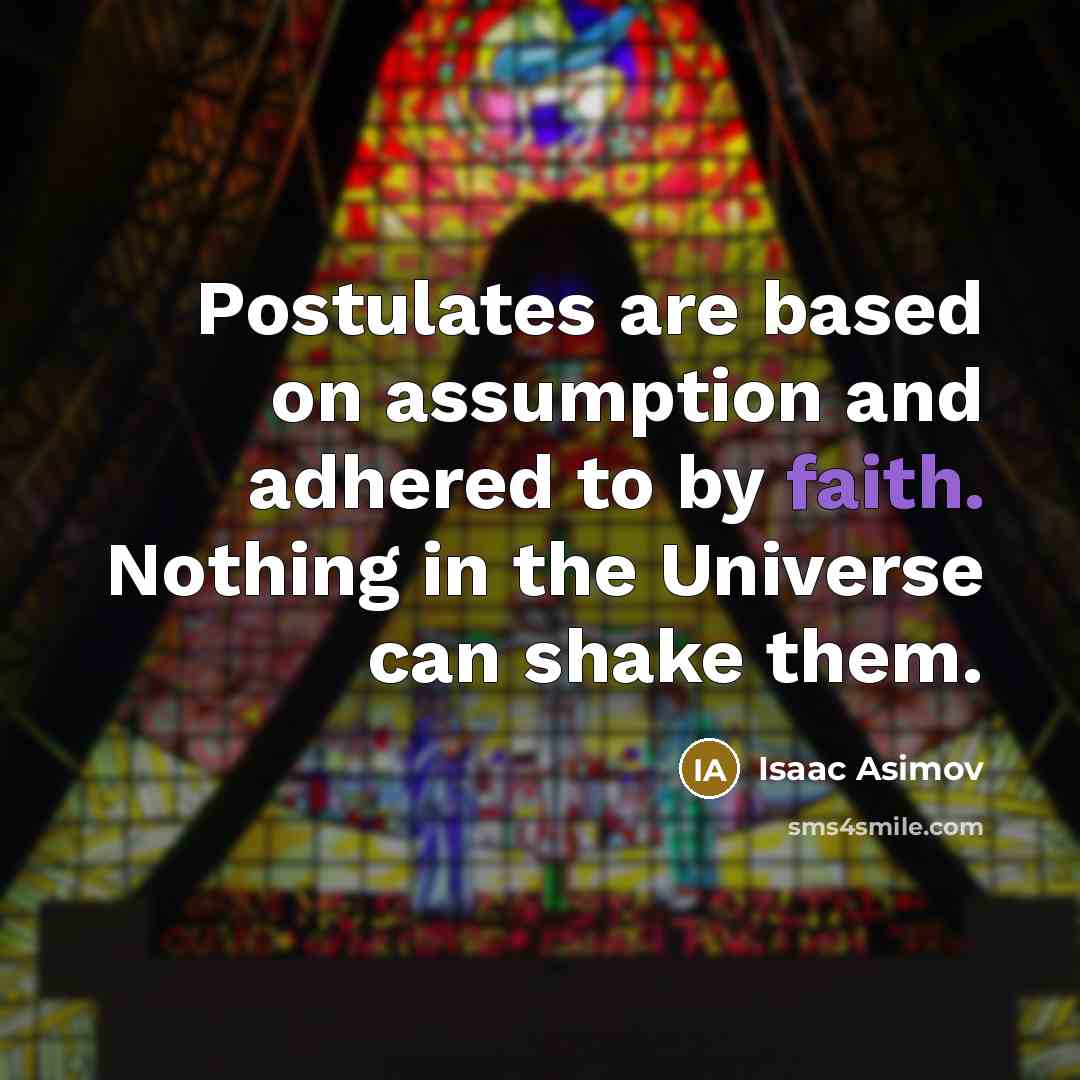 “Postulates are based on assumption and adhered to by faith. Nothing in the Universe can shake them.” quote by Isaac Asimov