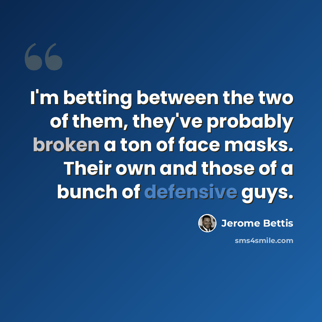 “I'm betting between the two of them, they've probably broken a ton of face masks. Their own and those of a bunch of defensive guys.” quote by Jerome Bettis