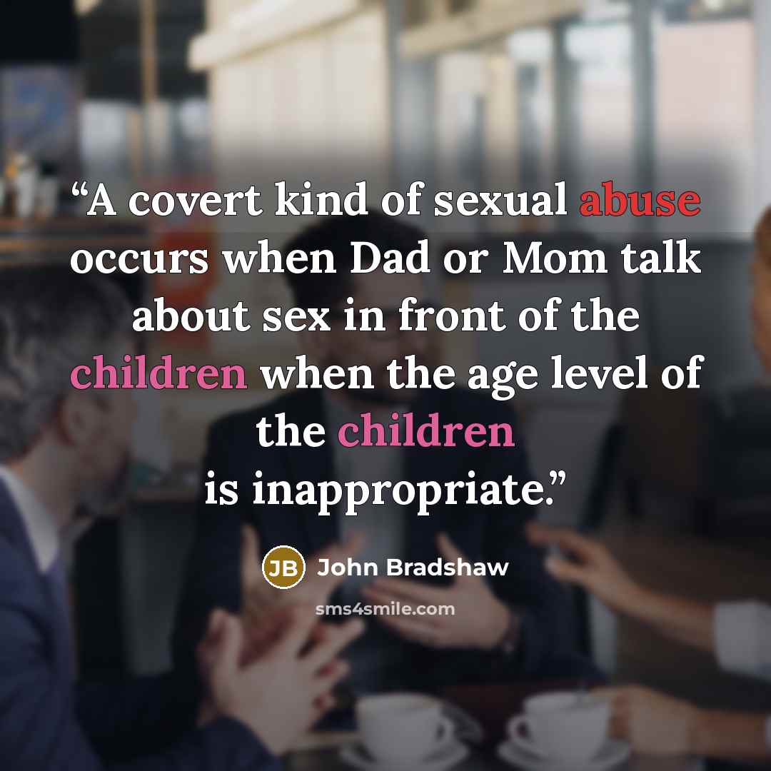 “A covert kind of sexual abuse occurs when Dad or Mom talk about sex in front of the children when the age level of the children is inappropriate.” quote by John Bradshaw