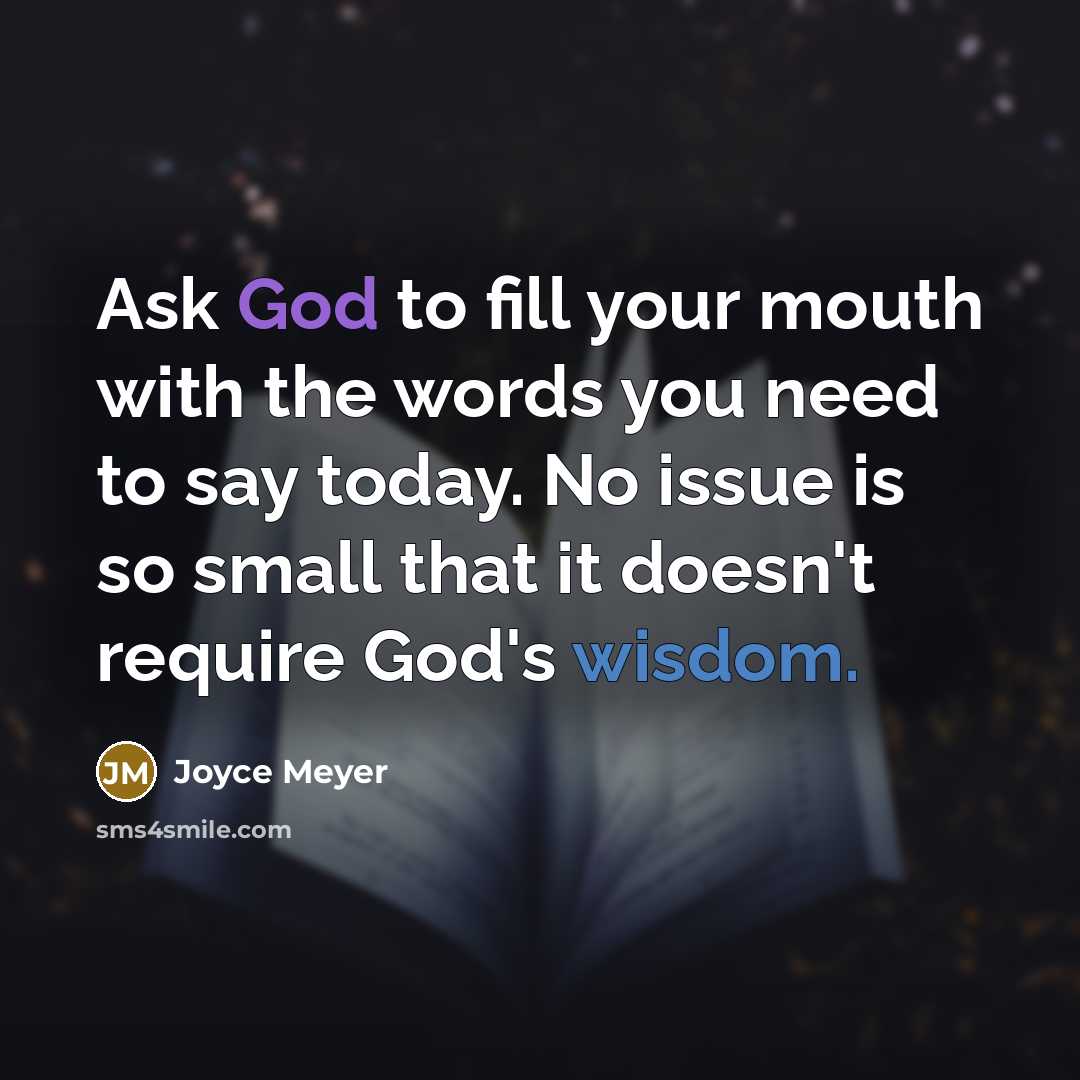 “Ask God to fill your mouth with the words you need to say today. No issue is so small that it doesn't require God's wisdom.” quote by Joyce Meyer