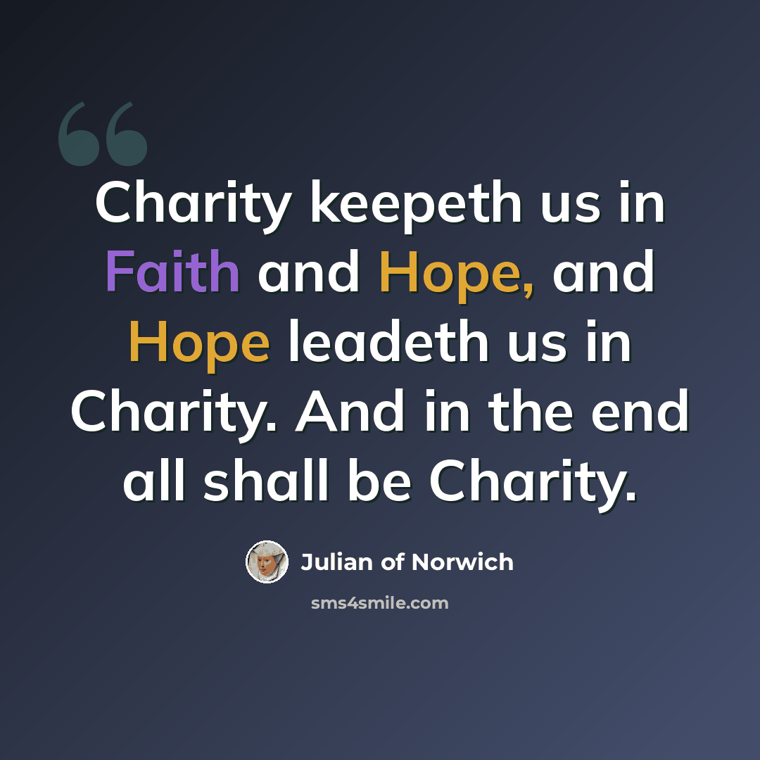 “Charity keepeth us in Faith and Hope, and Hope leadeth us in Charity. And in the end all shall be Charity.” quote by Julian of Norwich
