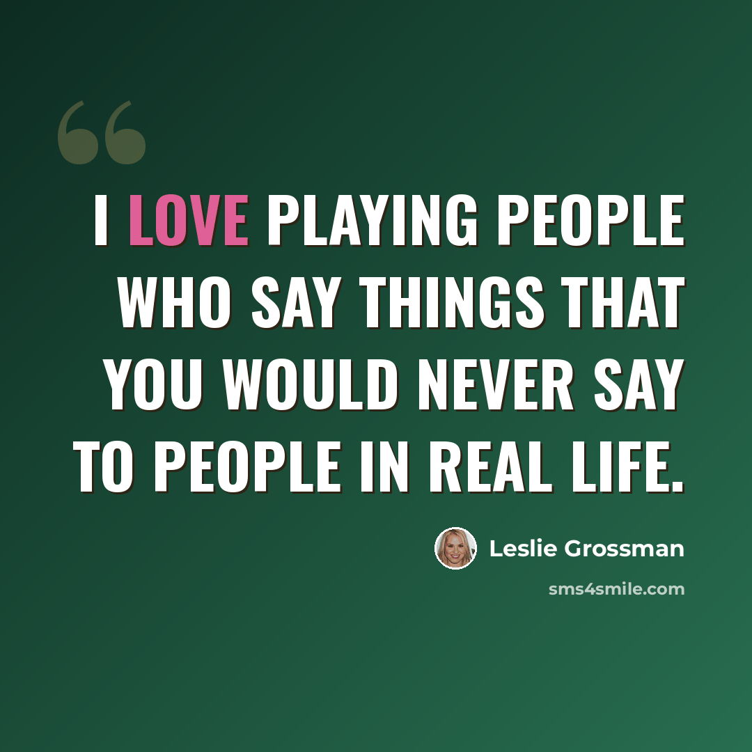 “I love playing people who say things that you would never say to people in real life.” quote by Leslie Grossman