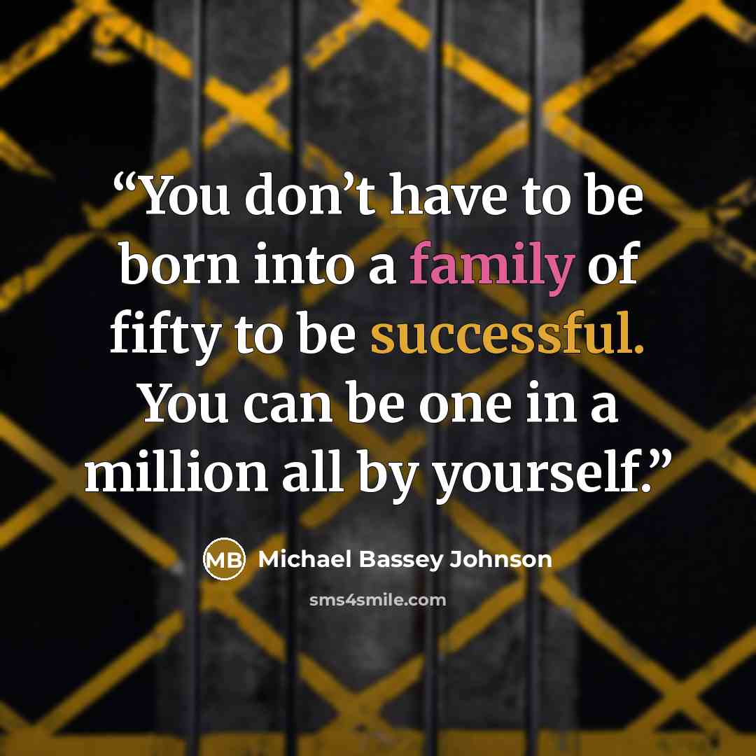 “You don’t have to be born into a family of fifty to be successful. You can be one in a million all by yourself.” quote by Michael Bassey Johnson
