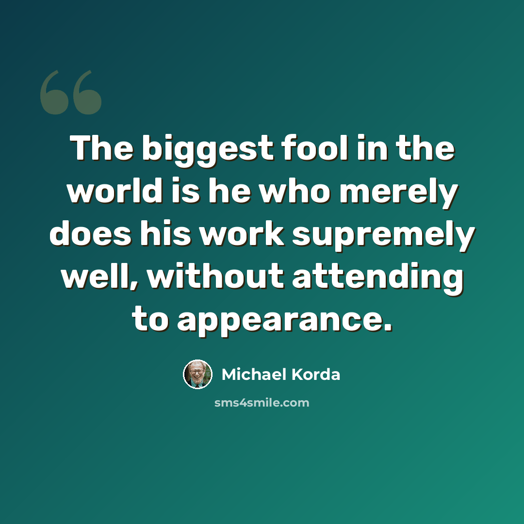 “The biggest fool in the world is he who merely does his work supremely well, without attending to appearance.” quote by Michael Korda