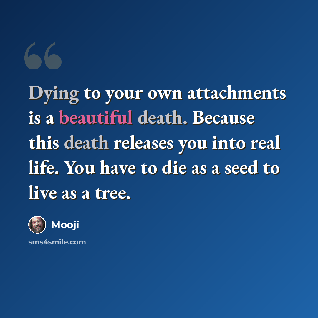 “Dying to your own attachments is a beautiful death. Because this death releases you into real life. You have to die as a seed to live as a tree.” quote by Mooji