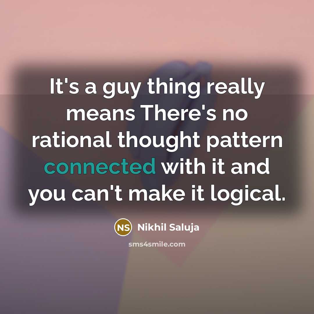 “It's a guy thing really means There's no rational thought pattern connected with it and you can't make it logical.” quote by Nikhil Saluja