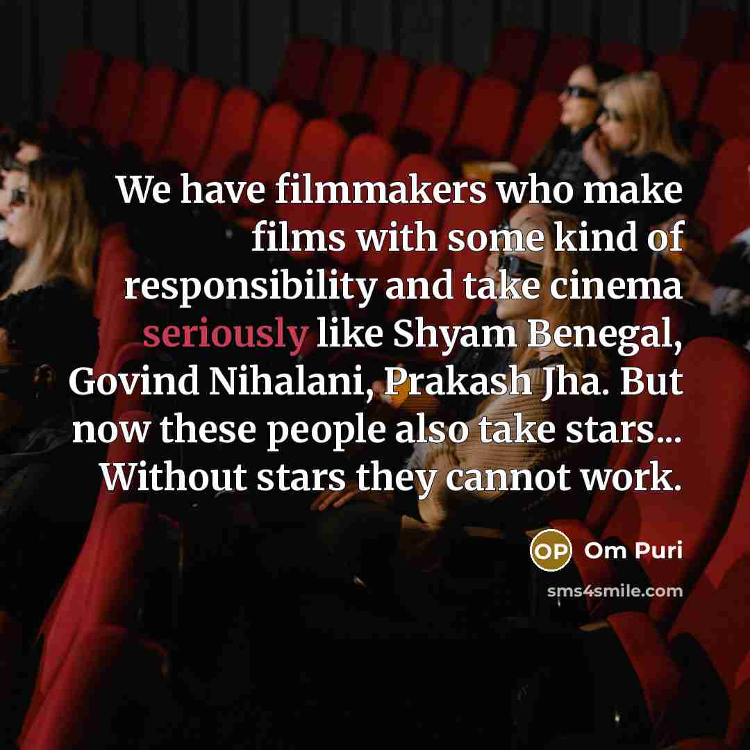 “We have filmmakers who make films with some kind of responsibility and take cinema seriously like Shyam Benegal, Govind Nihalani, Prakash Jha. But now these people also take stars... Without stars they cannot work.” quote by Om Puri