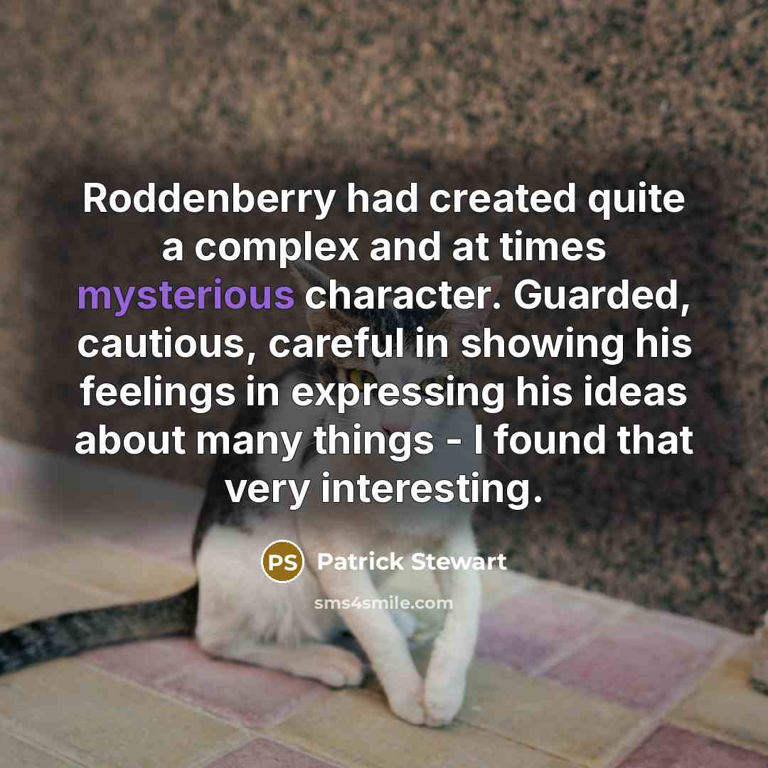 “Roddenberry had created quite a complex and at times mysterious character. Guarded, cautious, careful in showing his feelings in expressing his ideas about many things - I found that very interesting.” quote by Patrick Stewart