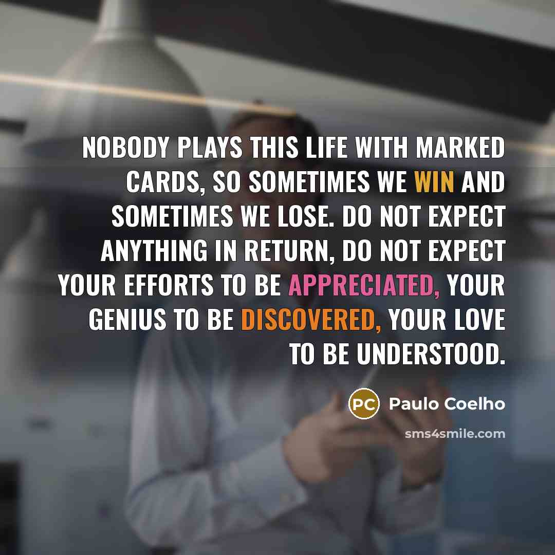 “Nobody plays this life with marked cards, so sometimes we win and sometimes we lose. Do not expect anything in return, do not expect your efforts to be appreciated, your genius to be discovered, your love to be understood.” quote by Paulo Coelho