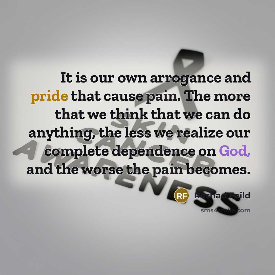 “It is our own arrogance and pride that cause pain. The more that we think that we can do anything, the less we realize our complete dependence on God, and the worse the pain becomes.” quote by Reshad Feild