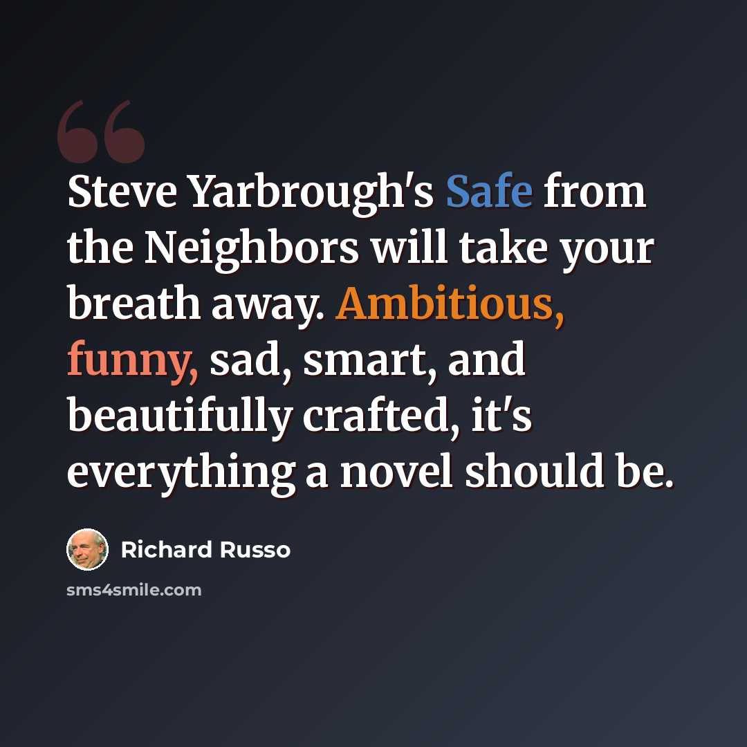 “Steve Yarbrough's Safe from the Neighbors will take your breath away. Ambitious, funny, sad, smart, and beautifully crafted, it's everything a novel should be.” quote by Richard Russo