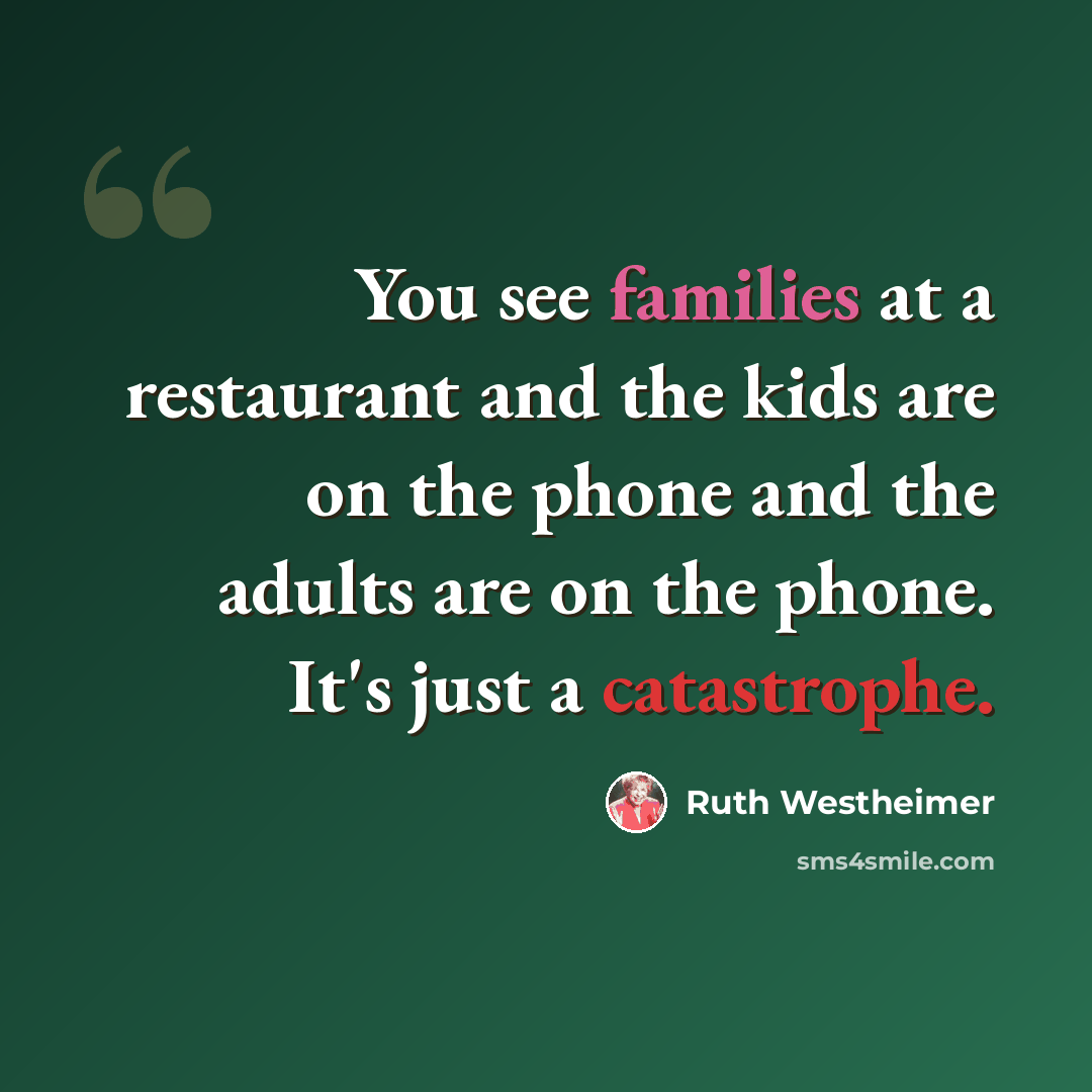 “You see families at a restaurant and the kids are on the phone and the adults are on the phone. It's just a catastrophe.” quote by Ruth Westheimer