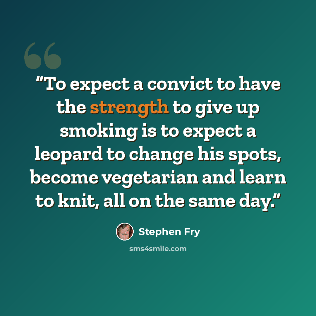 “To expect a convict to have the strength to give up smoking is to expect a leopard to change his spots, become vegetarian and learn to knit, all on the same day.” quote by Stephen Fry