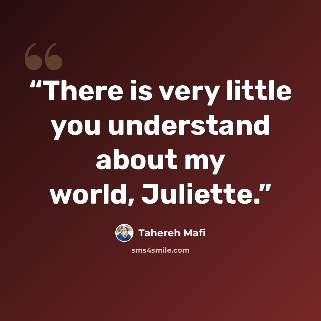 “There is very little you understand about my world, Juliette.” quote by Tahereh Mafi