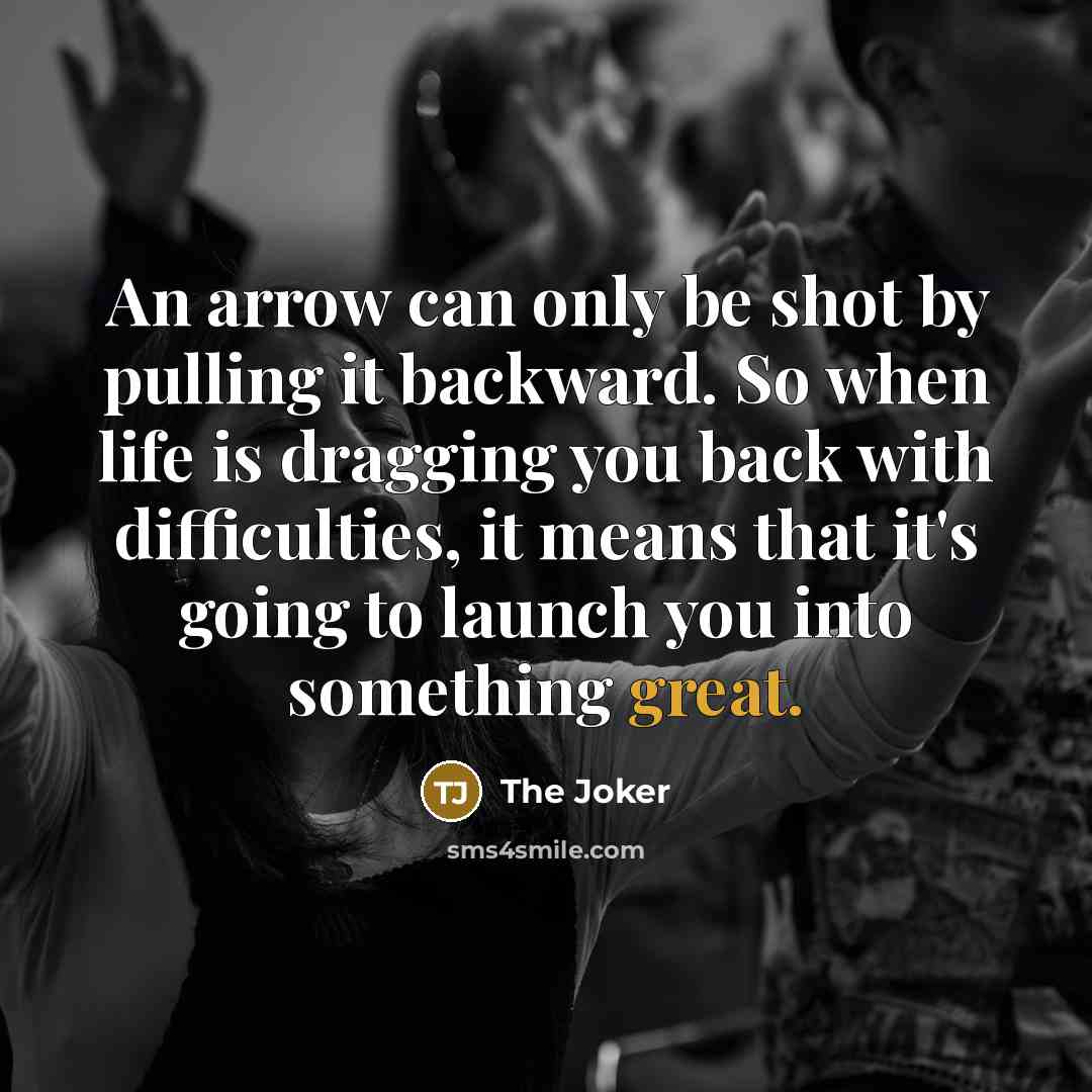 “An arrow can only be shot by pulling it backward. So when life is dragging you back with difficulties, it means that it's going to launch you into something great.” quote by The Joker