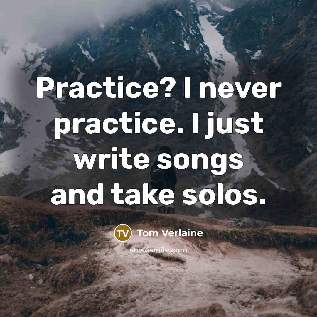 “Practice? I never practice. I just write songs and take solos.” quote by Tom Verlaine