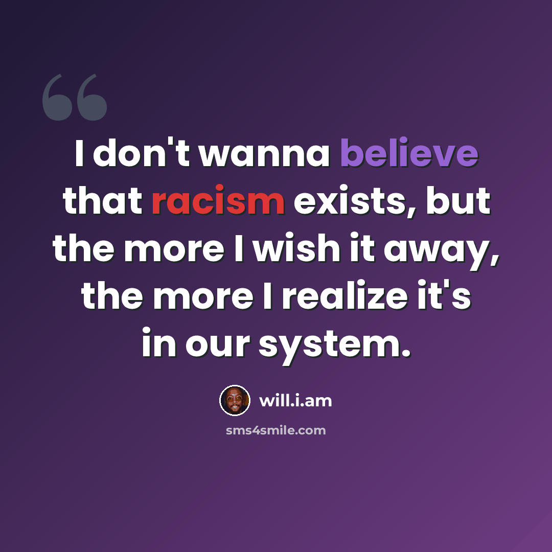 “I don't wanna believe that racism exists, but the more I wish it away, the more I realize it's in our system.” quote by will.i.am