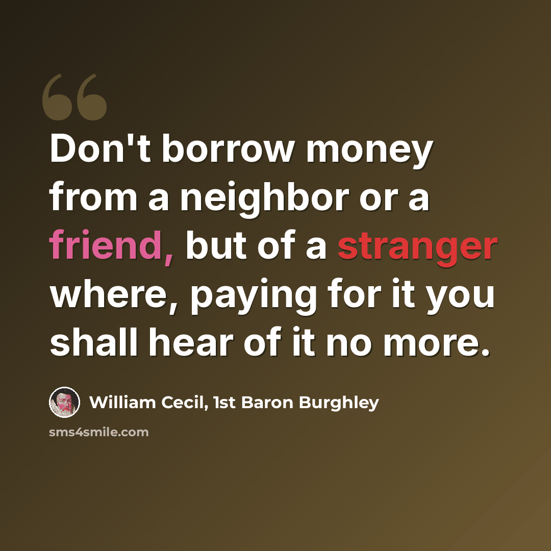 “Don't borrow money from a neighbor or a friend, but of a stranger where, paying for it you shall hear of it no more.” quote by William Cecil, 1st Baron Burghley