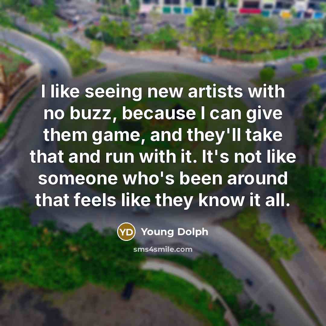 “I like seeing new artists with no buzz, because I can give them game, and they'll take that and run with it. It's not like someone who's been around that feels like they know it all.” quote by Young Dolph