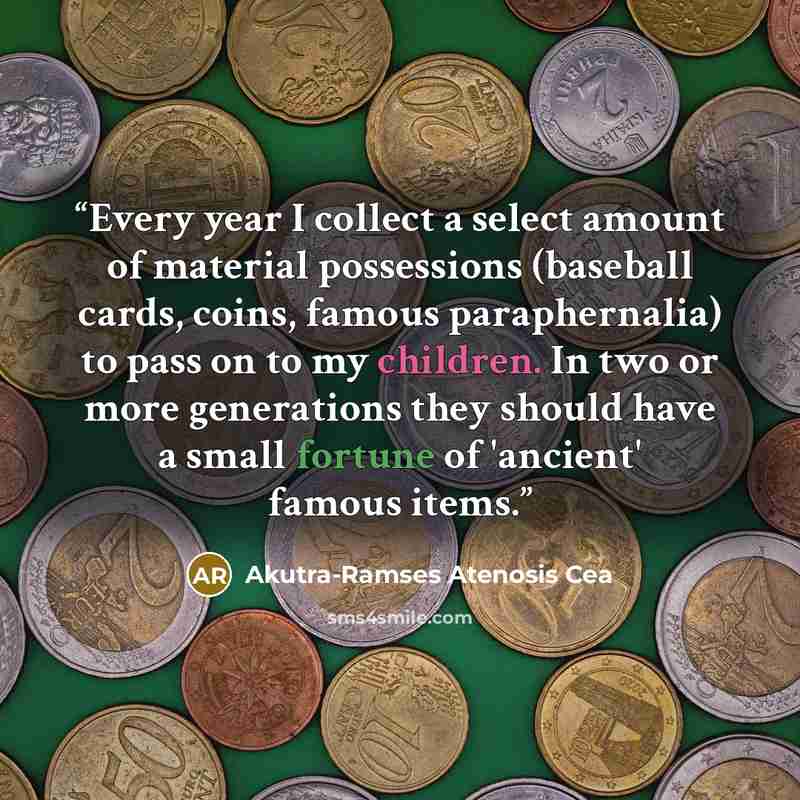 “Every year I collect a select amount of material possessions (baseball cards, coins, famous paraphernalia) to pass on to my children. In two or more generations they should have a small fortune of 'ancient' famous items.” quote by Akutra-Ramses Atenosis Cea