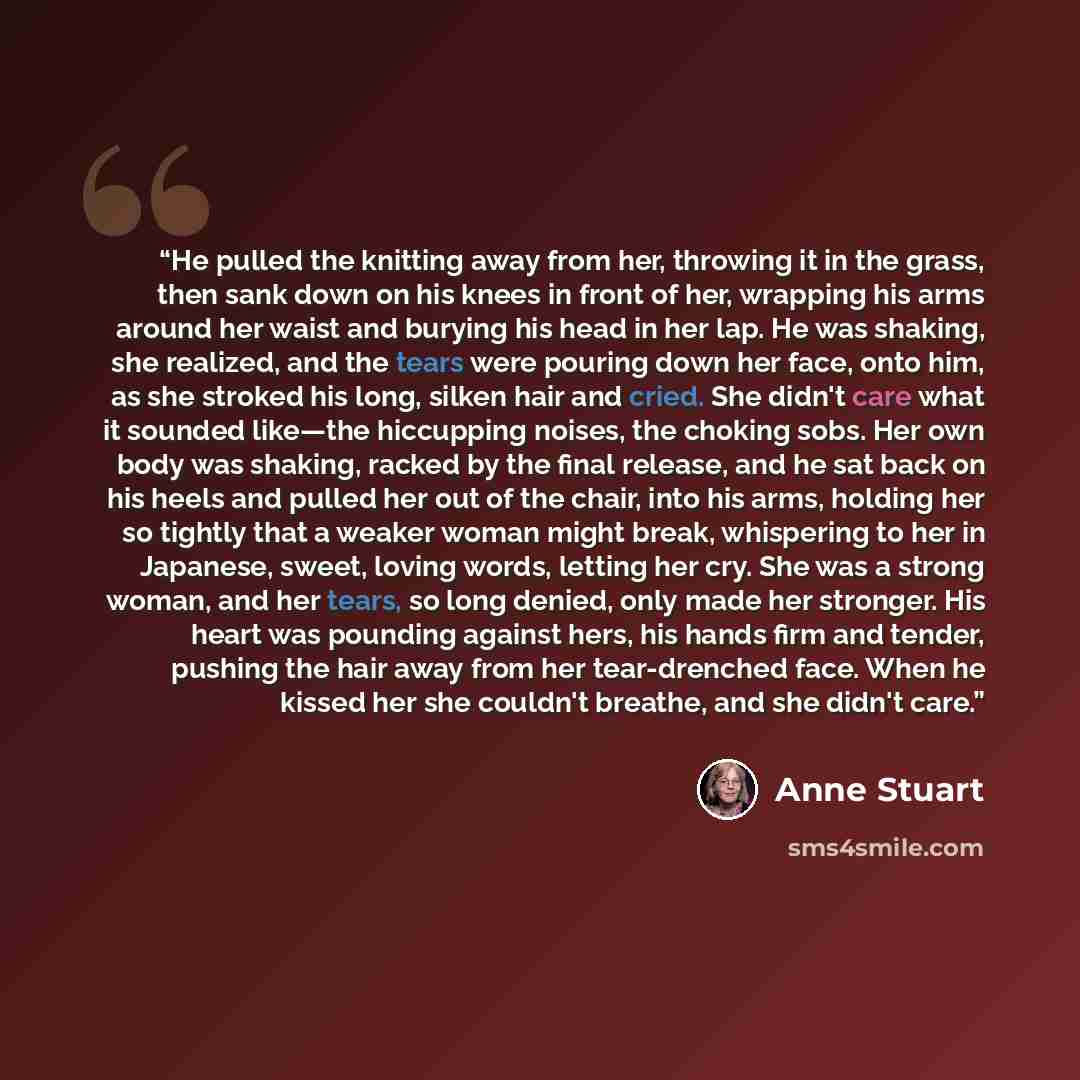 “He pulled the knitting away from her, throwing it in the grass, then sank down on his knees in front of her, wrapping his arms around her waist and burying his head in her lap. He was shaking, she realized, and the tears were pouring down her face, onto him, as she stroked his long, silken hair…” quote by Anne Stuart