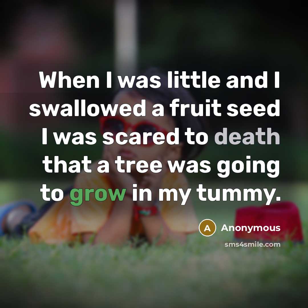 “When I was little and I swallowed a fruit seed I was scared to death that a tree was going to grow in my tummy.” quote by Anonymous