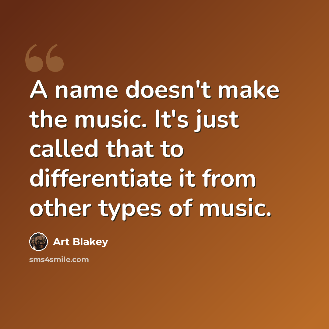 “A name doesn't make the music. It's just called that to differentiate it from other types of music.” quote by Art Blakey