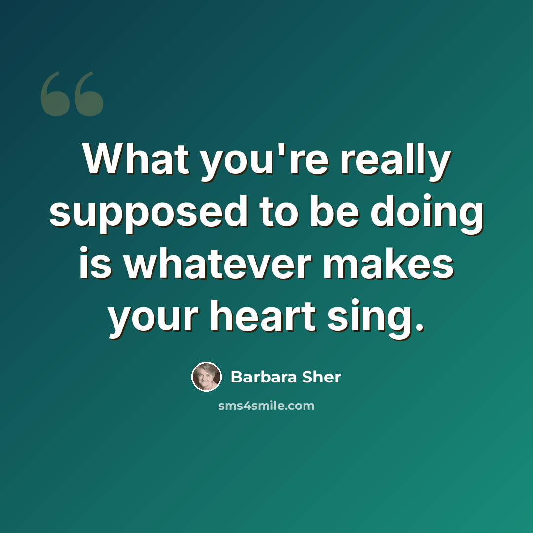 “What you're really supposed to be doing is whatever makes your heart sing.” quote by Barbara Sher