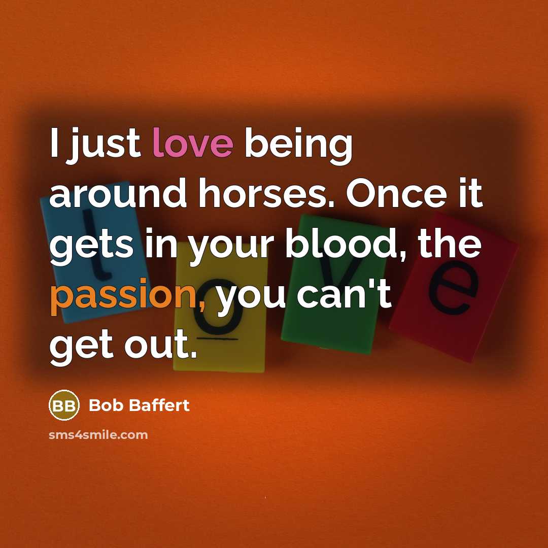 “I just love being around horses. Once it gets in your blood, the passion, you can't get out.” quote by Bob Baffert