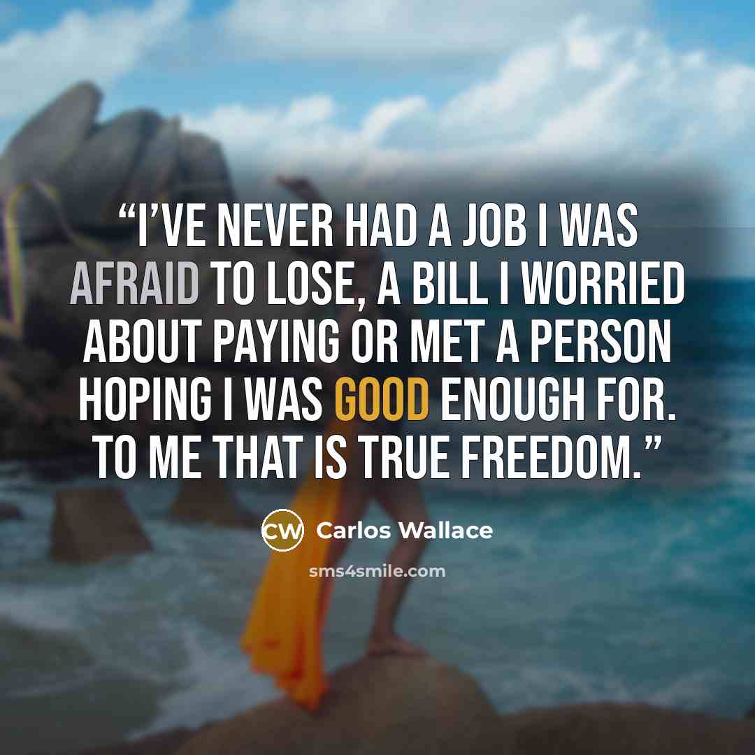“I’ve never had a job I was afraid to lose, a bill I worried about paying or met a person hoping I was good enough for. To me that is true freedom.” quote by Carlos Wallace