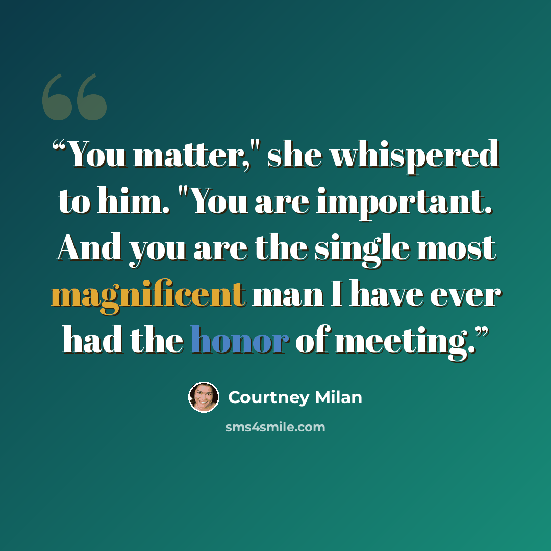 “You matter," she whispered to him. "You are important. And you are the single most magnificent man I have ever had the honor of meeting.” quote by Courtney Milan