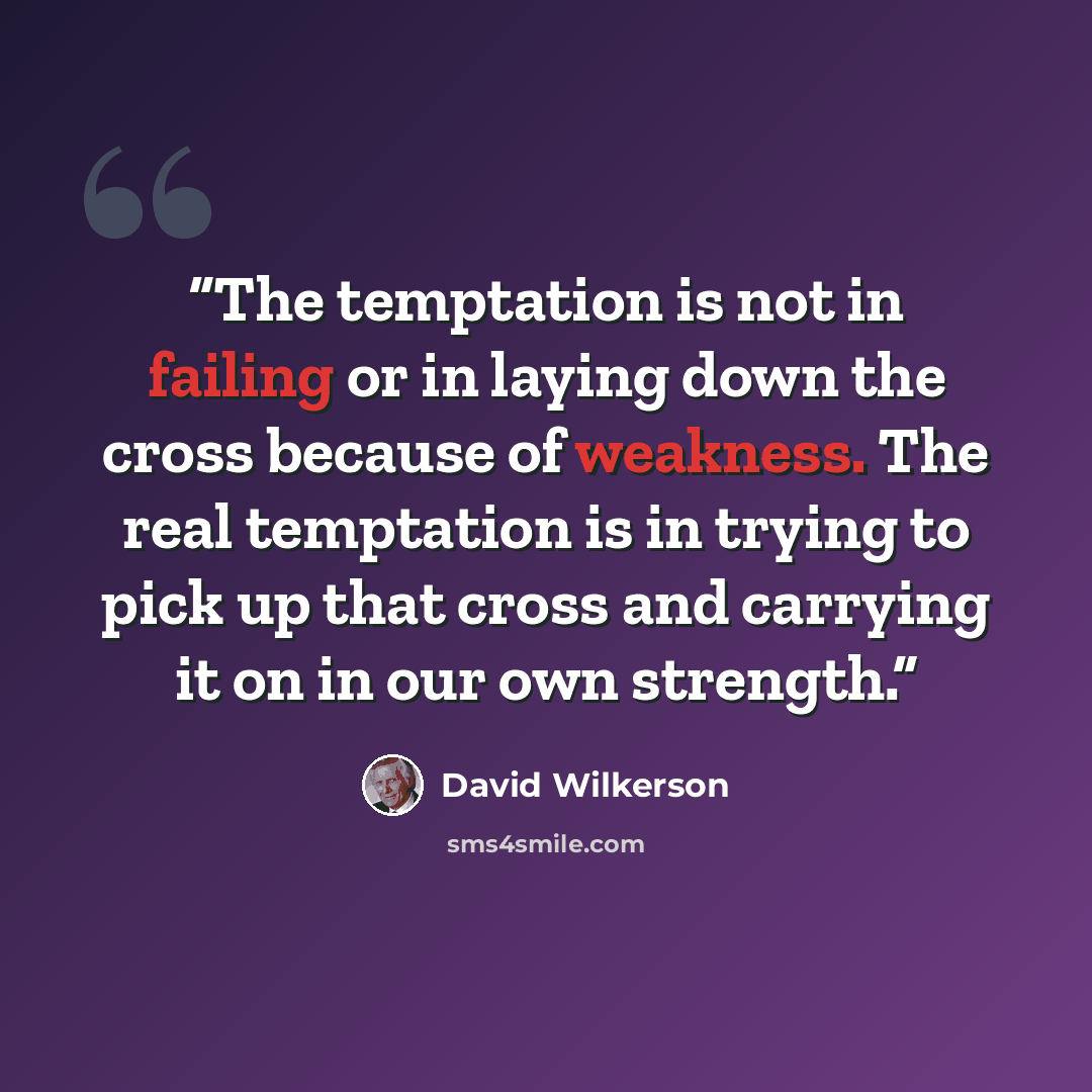 “The temptation is not in failing or in laying down the cross because of weakness. The real temptation is in trying to pick up that cross and carrying it on in our own strength.” quote by David Wilkerson