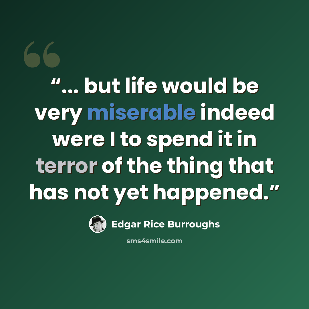 “... but life would be very miserable indeed were I to spend it in terror of the thing that has not yet happened.” quote by Edgar Rice Burroughs