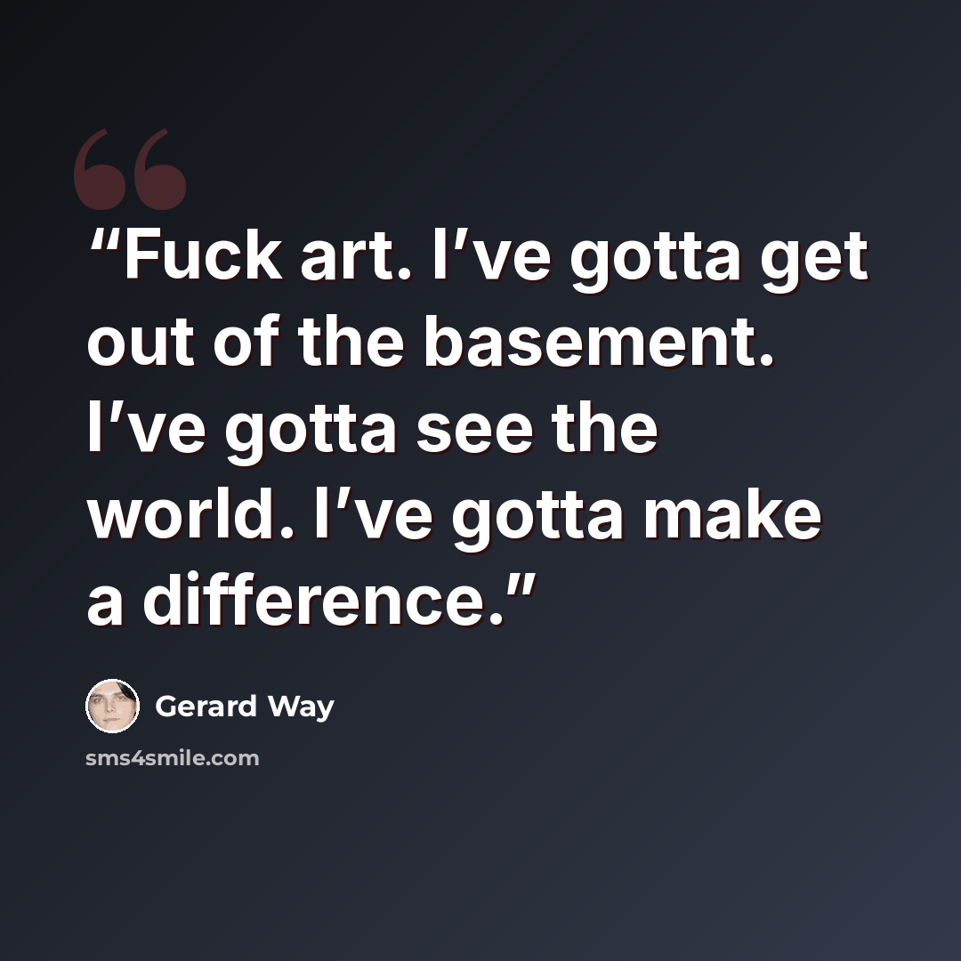 “Fuck art. I’ve gotta get out of the basement. I’ve gotta see the world. I’ve gotta make a difference.” quote by Gerard Way