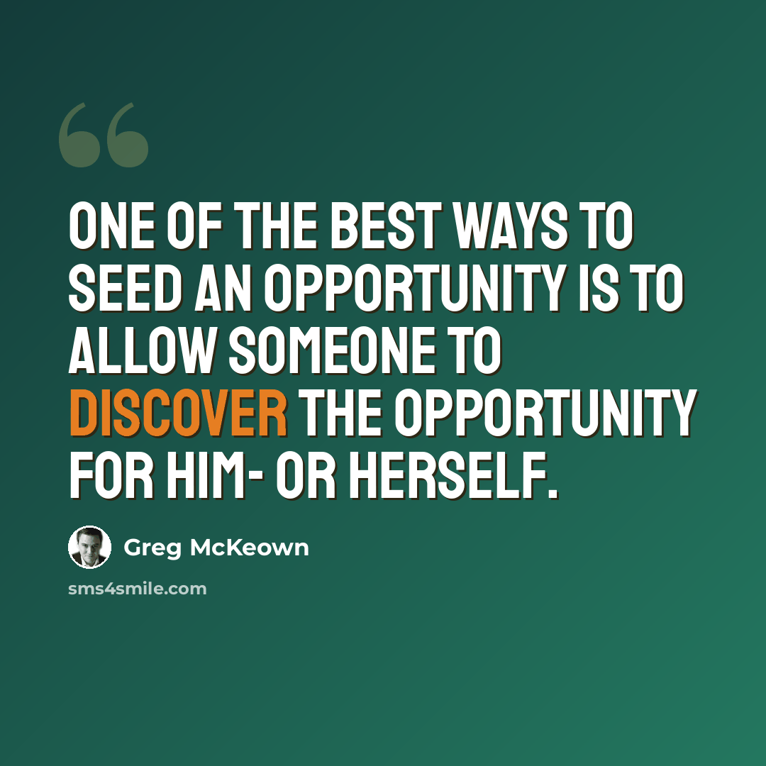 “One of the best ways to seed an opportunity is to allow someone to discover the opportunity for him- or herself.” quote by Greg McKeown