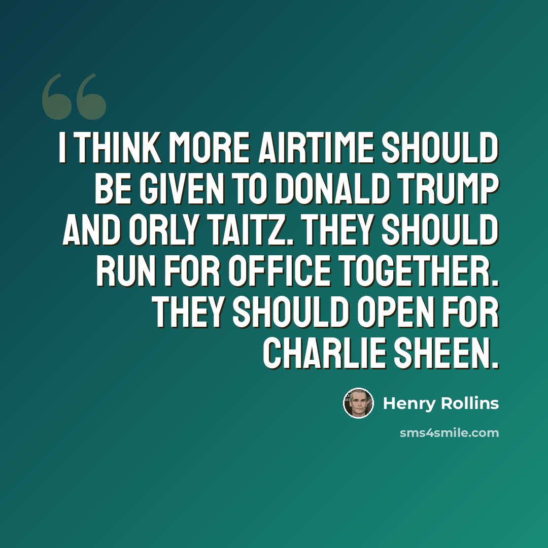 “I think more airtime should be given to Donald Trump and Orly Taitz. They should run for office together. They should open for Charlie Sheen.” quote by Henry Rollins
