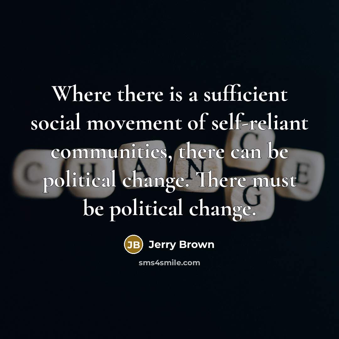 “Where there is a sufficient social movement of self-reliant communities, there can be political change. There must be political change.” quote by Jerry Brown