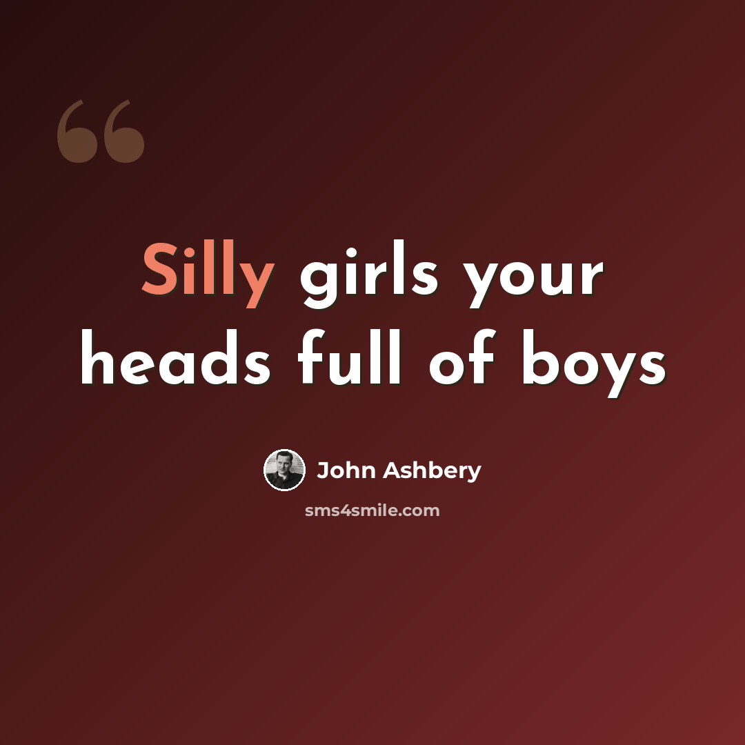 “Silly girls your heads full of boys” quote by John Ashbery