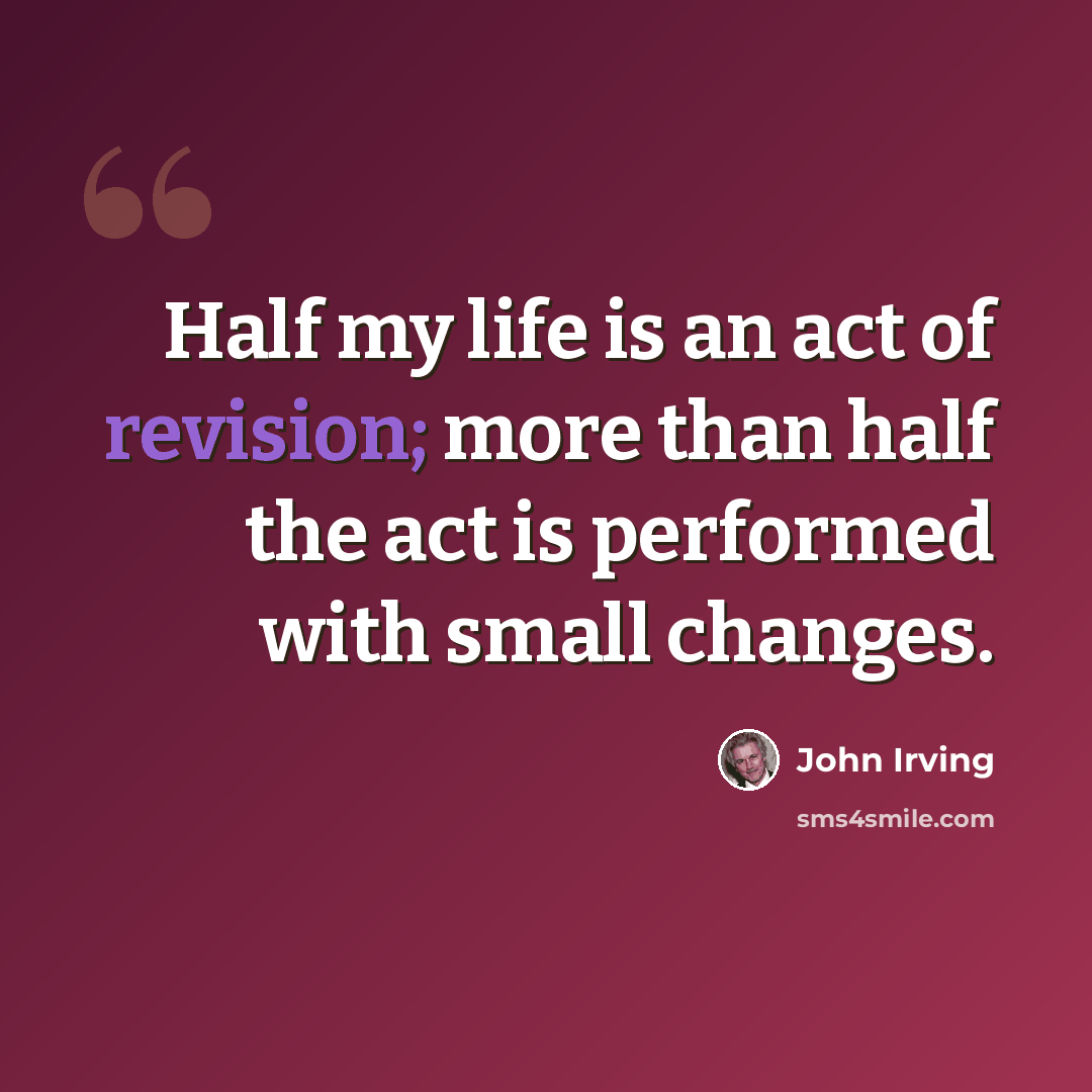 “Half my life is an act of revision; more than half the act is performed with small changes.” quote by John Irving