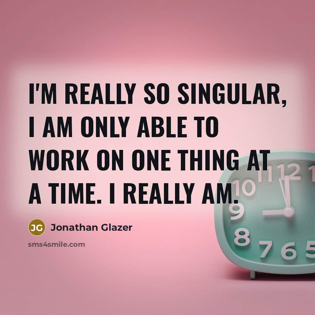 “I'm really so singular, I am only able to work on one thing at a time. I really am.” quote by Jonathan Glazer