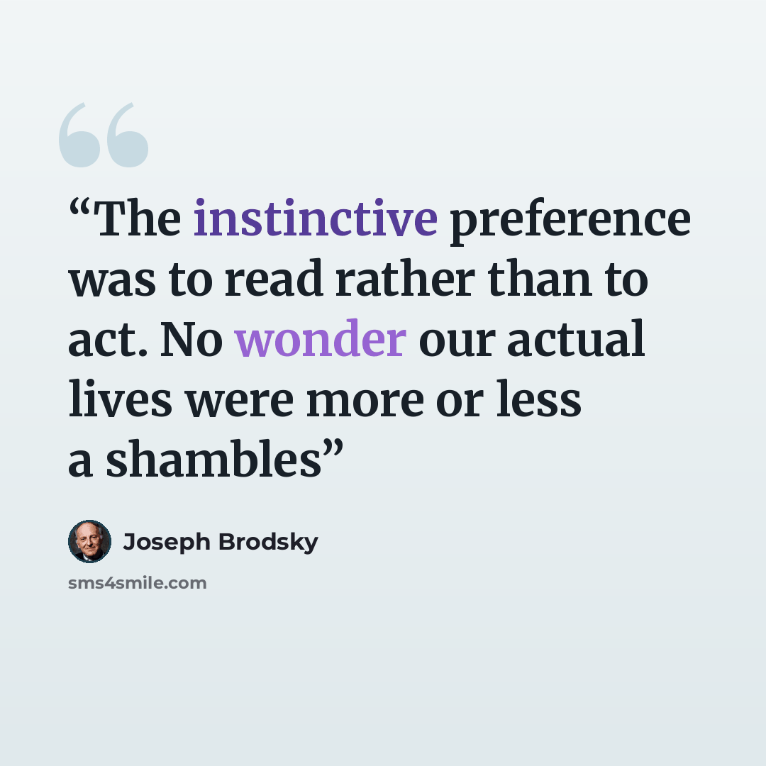 “The instinctive preference was to read rather than to act. No wonder our actual lives were more or less a shambles” quote by Joseph Brodsky