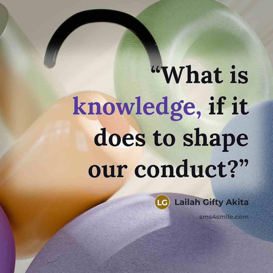 “What is knowledge, if it does to shape our conduct?” quote by Lailah Gifty Akita