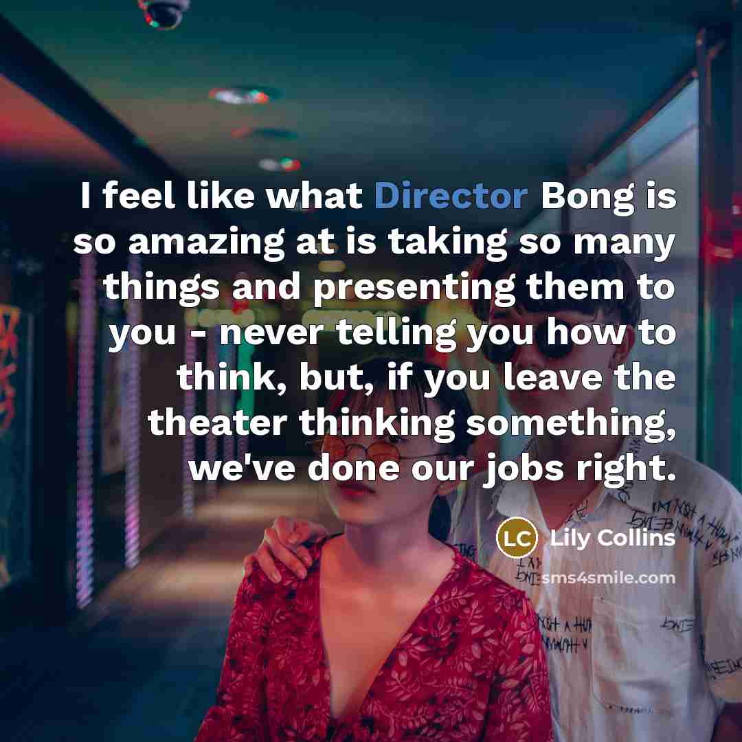 “I feel like what Director Bong is so amazing at is taking so many things and presenting them to you - never telling you how to think, but, if you leave the theater thinking something, we've done our jobs right.” quote by Lily Collins
