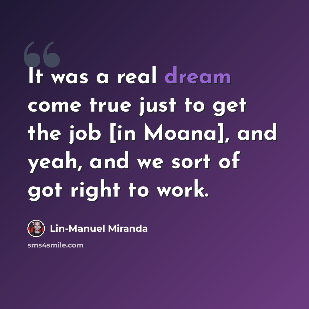 “It was a real dream come true just to get the job [in Moana], and yeah, and we sort of got right to work.” quote by Lin-Manuel Miranda